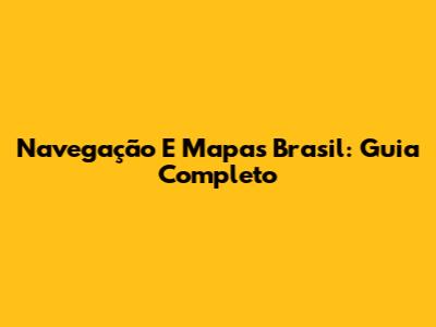 Navegação E Mapas Brasil: Guia Completo
