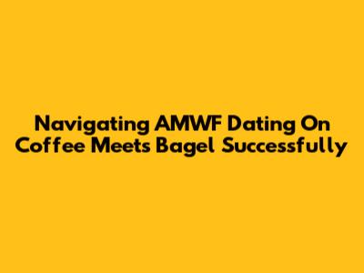 Navigating AMWF Dating On Coffee Meets Bagel Successfully