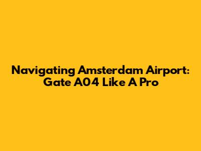 Navigating Amsterdam Airport: Gate A04 Like A Pro