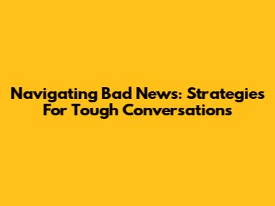 Navigating Bad News: Strategies For Tough Conversations