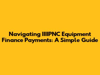Navigating IIIIPNC Equipment Finance Payments: A Simple Guide