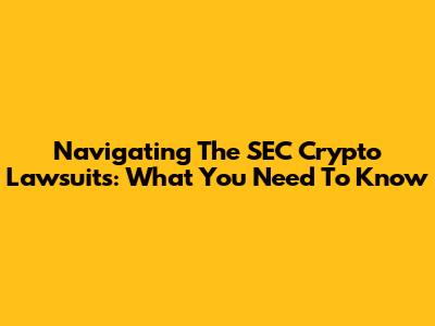 Navigating The SEC Crypto Lawsuits: What You Need To Know