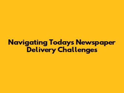 Navigating Today's Newspaper Delivery Challenges