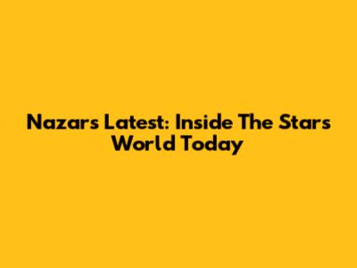 Nazar's Latest: Inside The Star's World Today