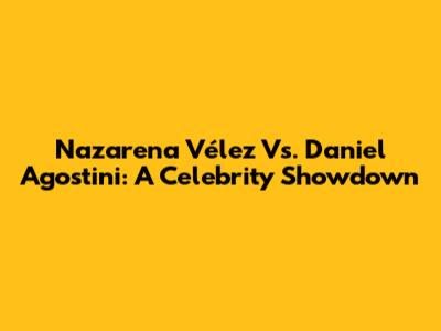 Nazarena Vélez Vs. Daniel Agostini: A Celebrity Showdown