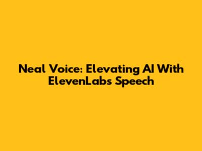 Neal Voice: Elevating AI With ElevenLabs' Speech