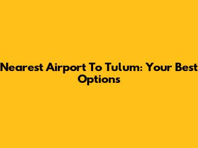 Nearest Airport To Tulum: Your Best Options