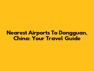 Nearest Airports To Dongguan, China: Your Travel Guide