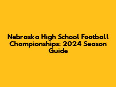 Nebraska High School Football Championships: 2024 Season Guide