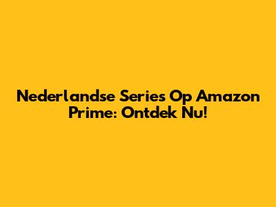Nederlandse Series Op Amazon Prime: Ontdek Nu!