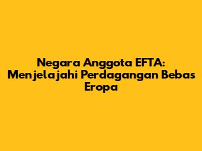 Negara Anggota EFTA: Menjelajahi Perdagangan Bebas Eropa