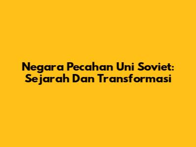 Negara Pecahan Uni Soviet: Sejarah Dan Transformasi