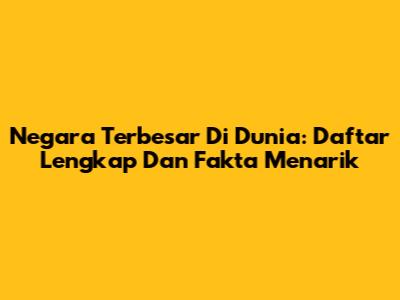 Negara Terbesar Di Dunia: Daftar Lengkap Dan Fakta Menarik