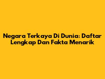 Negara Terkaya Di Dunia: Daftar Lengkap Dan Fakta Menarik