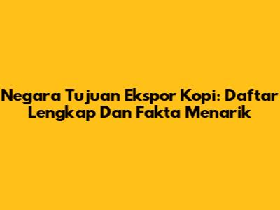Negara Tujuan Ekspor Kopi: Daftar Lengkap Dan Fakta Menarik