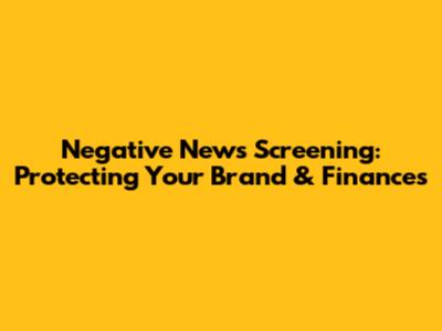 Negative News Screening: Protecting Your Brand & Finances