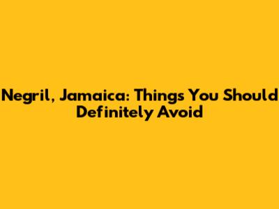 Negril, Jamaica: Things You Should Definitely Avoid