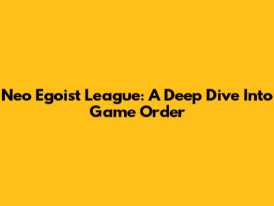 Neo Egoist League: A Deep Dive Into Game Order