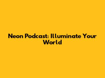 Neon Podcast: Illuminate Your World
