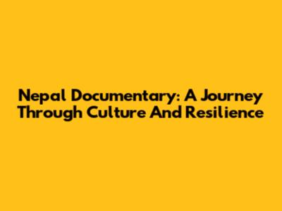 Nepal Documentary: A Journey Through Culture And Resilience