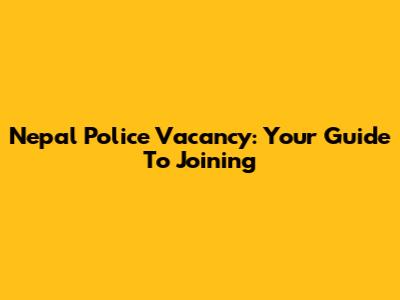 Nepal Police Vacancy: Your Guide To Joining