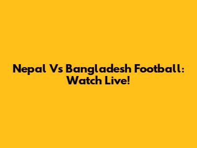 Nepal Vs Bangladesh Football: Watch Live!