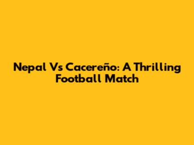 Nepal Vs Cacereño: A Thrilling Football Match