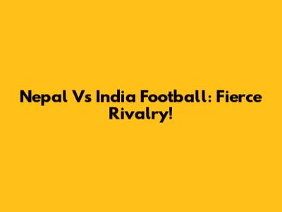 Nepal Vs India Football: Fierce Rivalry!
