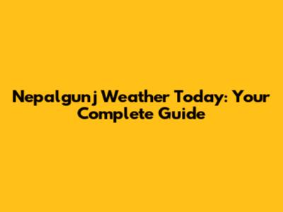 Nepalgunj Weather Today: Your Complete Guide