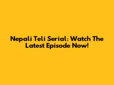 Nepali Teli Serial: Watch The Latest Episode Now!