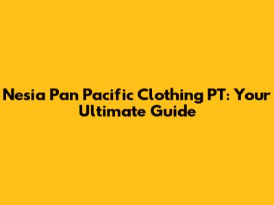 Nesia Pan Pacific Clothing PT: Your Ultimate Guide
