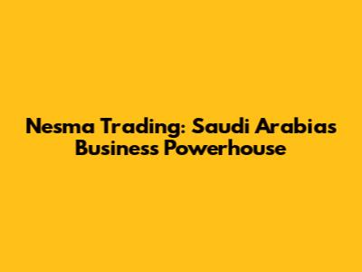 Nesma Trading: Saudi Arabia's Business Powerhouse