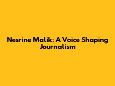 Nesrine Malik: A Voice Shaping Journalism