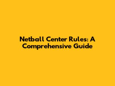 Netball Center Rules: A Comprehensive Guide