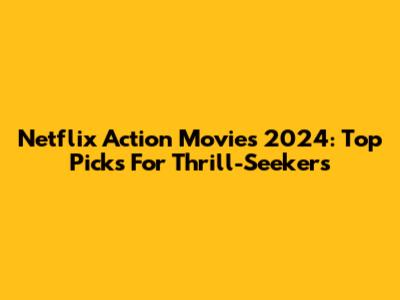 Netflix Action Movies 2024: Top Picks For Thrill-Seekers