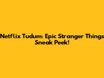 Netflix Tudum: Epic Stranger Things Sneak Peek!
