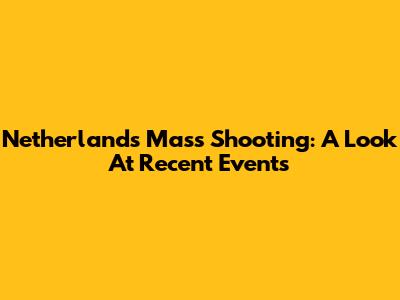Netherlands Mass Shooting: A Look At Recent Events