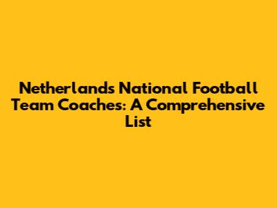 Netherlands National Football Team Coaches: A Comprehensive List