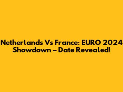 Netherlands Vs France: EURO 2024 Showdown – Date Revealed!