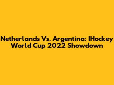 Netherlands Vs. Argentina: IHockey World Cup 2022 Showdown