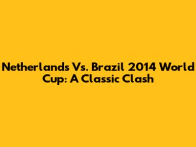 Netherlands Vs. Brazil 2014 World Cup: A Classic Clash
