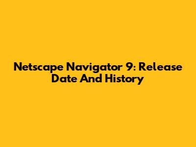 Netscape Navigator 9: Release Date And History