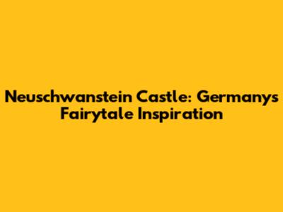 Neuschwanstein Castle: Germany's Fairytale Inspiration