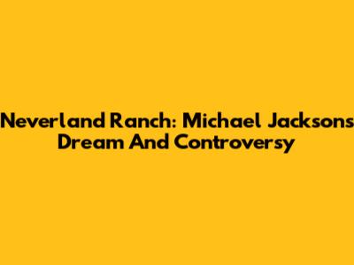 Neverland Ranch: Michael Jackson's Dream And Controversy