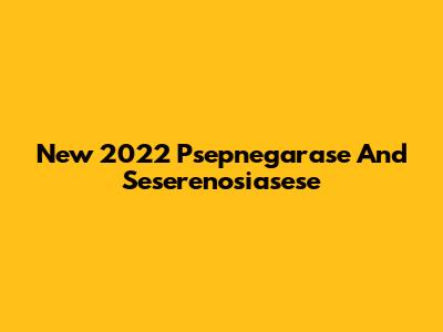 New 2022 "Psepnegarase" And "Seserenosiasese"