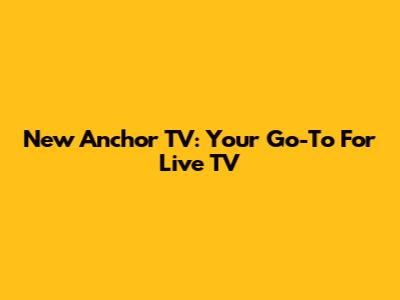 New Anchor TV: Your Go-To For Live TV