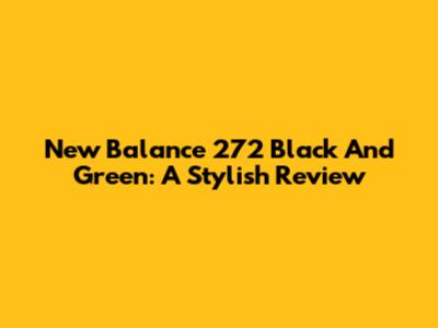 New Balance 272 Black And Green: A Stylish Review