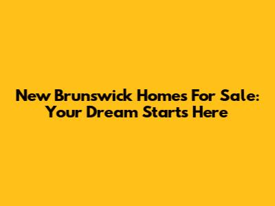 New Brunswick Homes For Sale: Your Dream Starts Here