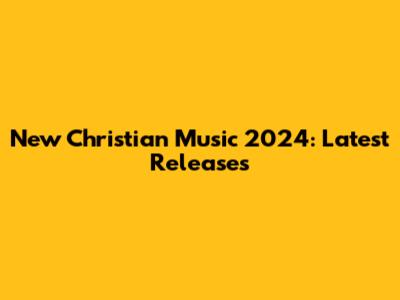 New Christian Music 2024: Latest Releases
