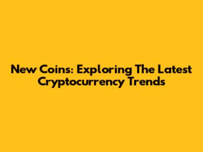 New Coins: Exploring The Latest Cryptocurrency Trends